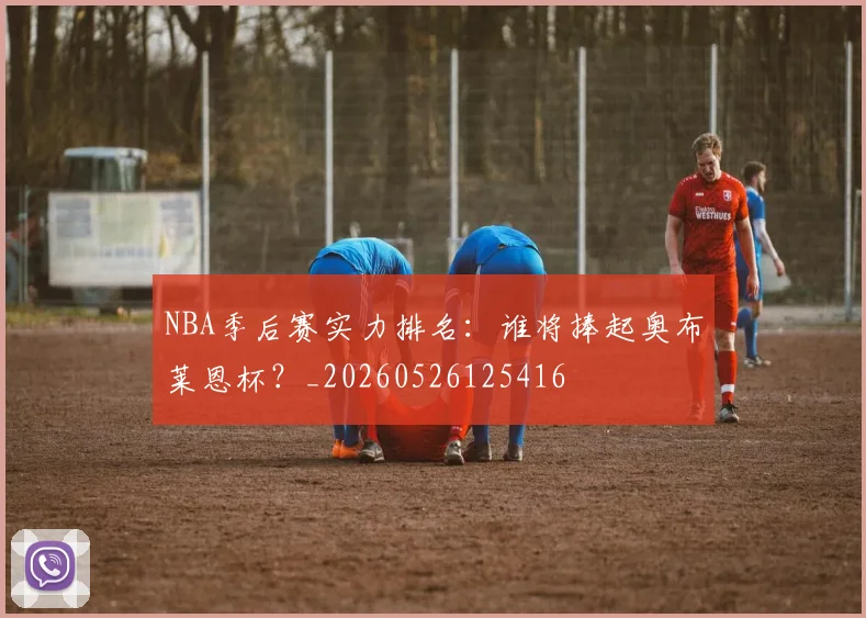 NBA季后赛实力排名:谁将捧起奥布莱恩杯?_20260526125416