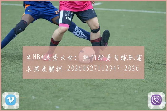 年NBA选秀大会:热门新秀与球队需求深度解析_20260527112347_20260704171519_20260722154921