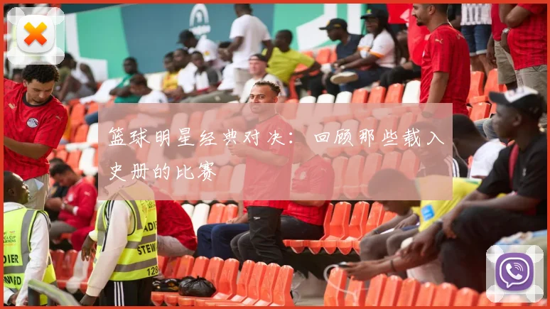 篮球明星经典对决:回顾那些载入史册的比赛