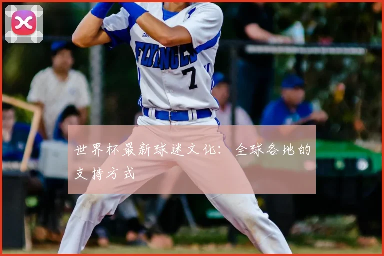 世界杯最新球迷文化:全球各地的支持方式