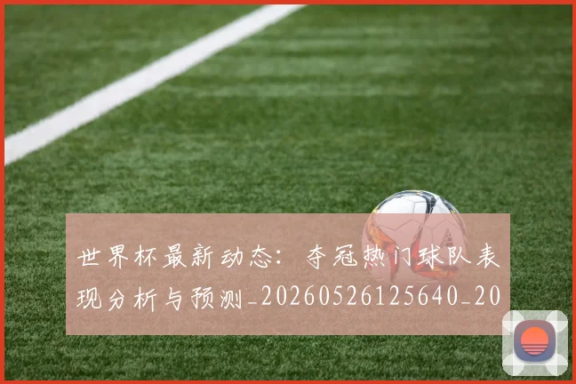 世界杯最新动态:夺冠热门球队表现分析与预测_20260526125640_20260702174031