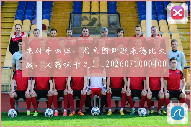 老对手回归,尤文图斯迎来德比大战,火药味十足!_20260710004000