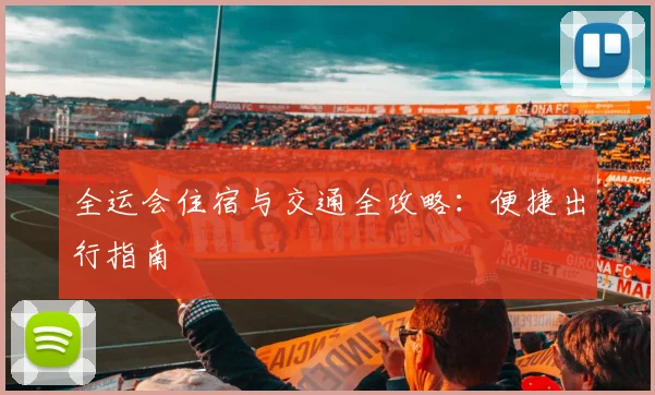 全运会住宿与交通全攻略:便捷出行指南