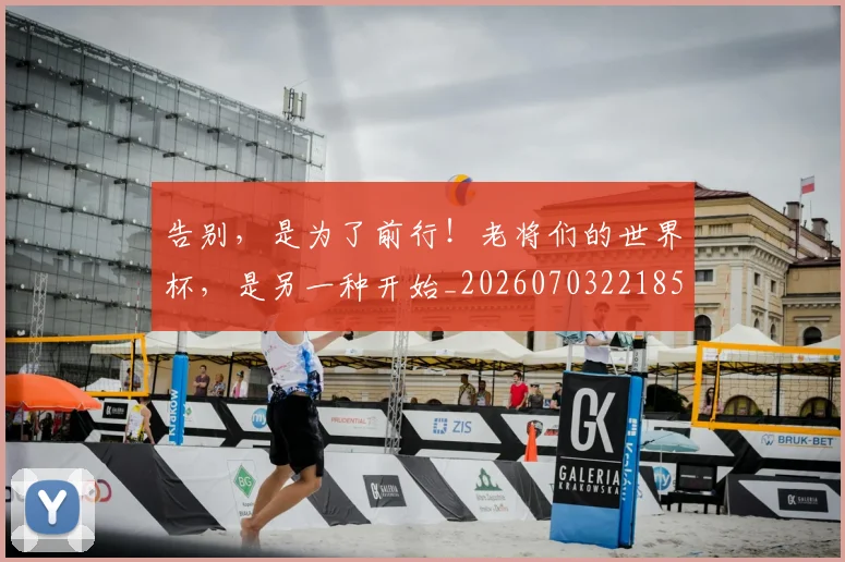 告别,是为了前行!老将们的世界杯,是另一种开始_20260703221855_20260719155300