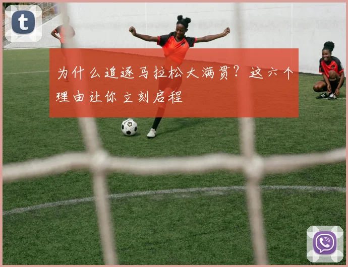 为什么追逐马拉松大满贯?这六个理由让你立刻启程