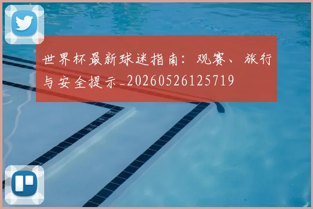 世界杯最新球迷指南:观赛、旅行与安全提示_20260526125719