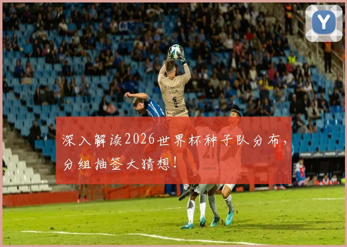 深入解读2026世界杯种子队分布,分组抽签大猜想!