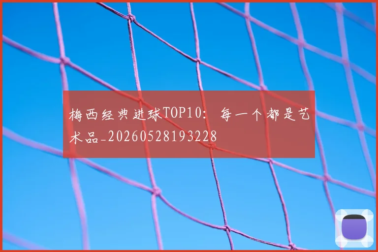 梅西经典进球TOP10:每一个都是艺术品_20260528193228