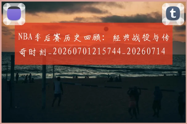 NBA季后赛历史回顾:经典战役与传奇时刻_20260701215744_20260714210741