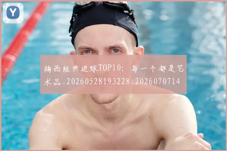 梅西经典进球TOP10:每一个都是艺术品_20260528193228_20260707145101