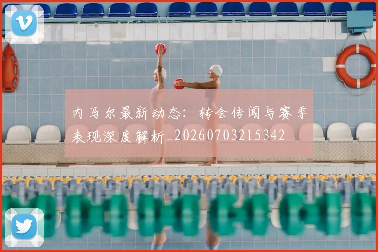 内马尔最新动态:转会传闻与赛季表现深度解析_20260703215342