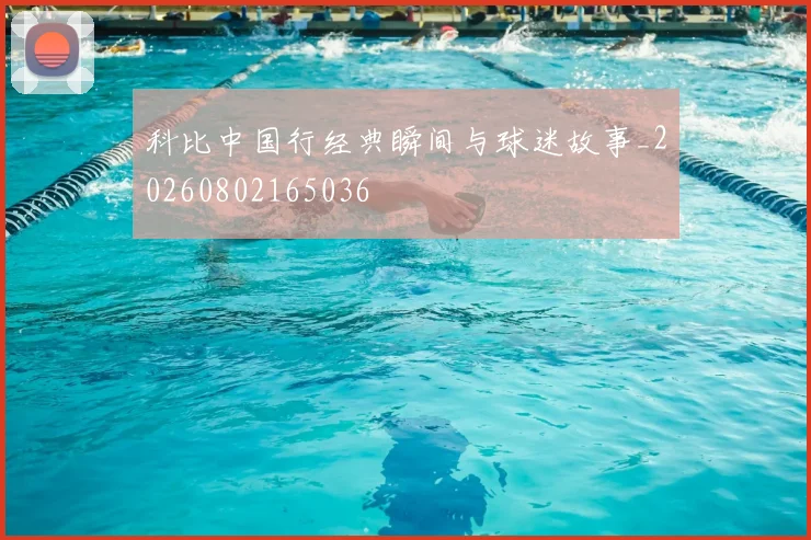 科比中国行经典瞬间与球迷故事_20260802165036