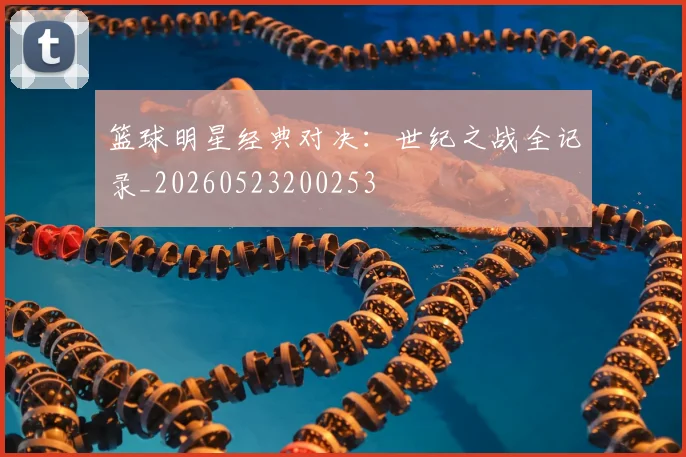 篮球明星经典对决:世纪之战全记录_20260523200253