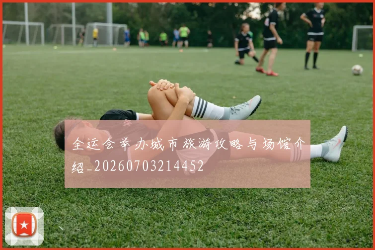 全运会举办城市旅游攻略与场馆介绍_20260703214452