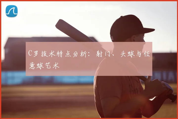 C罗技术特点分析:射门、头球与任意球艺术