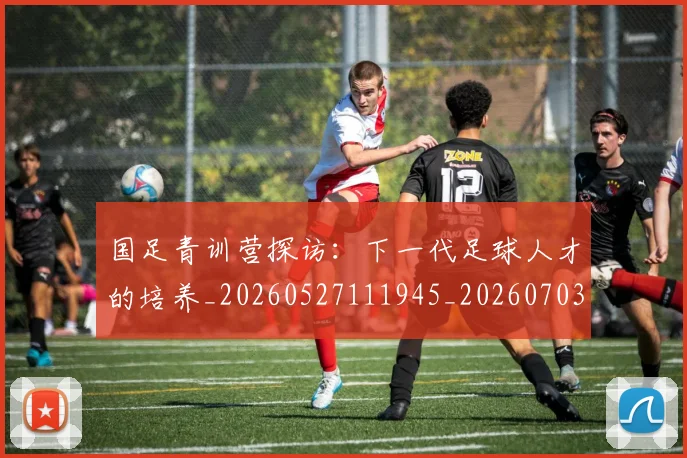 国足青训营探访:下一代足球人才的培养_20260527111945_20260703224615_20260719165707