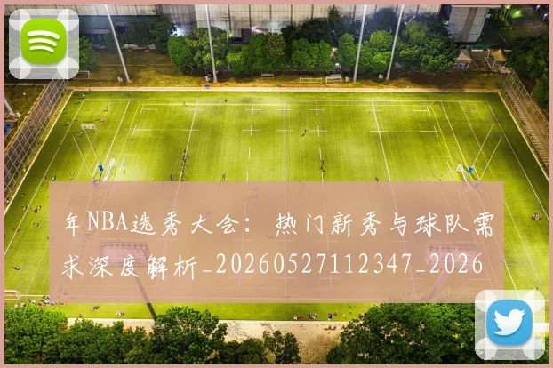 年NBA选秀大会:热门新秀与球队需求深度解析_20260527112347_20260722154920