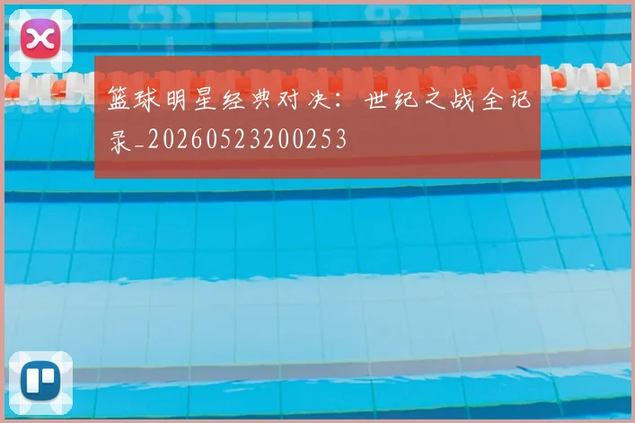 篮球明星经典对决:世纪之战全记录_20260523200253