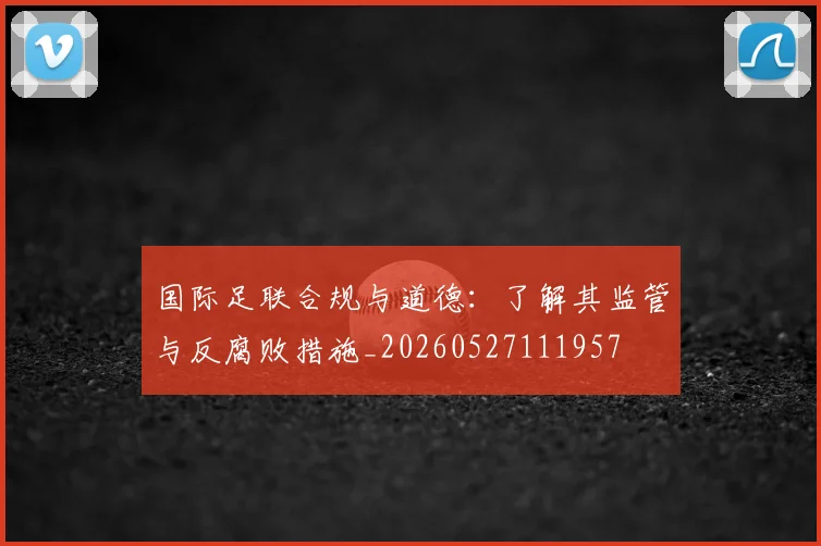 国际足联合规与道德:了解其监管与反腐败措施_20260527111957