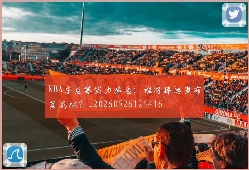 NBA季后赛实力排名:谁将捧起奥布莱恩杯?_20260526125416