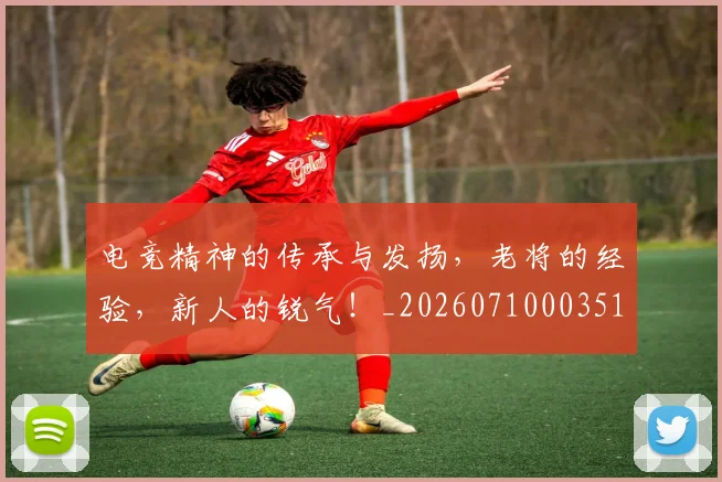 电竞精神的传承与发扬,老将的经验,新人的锐气!_20260710003510