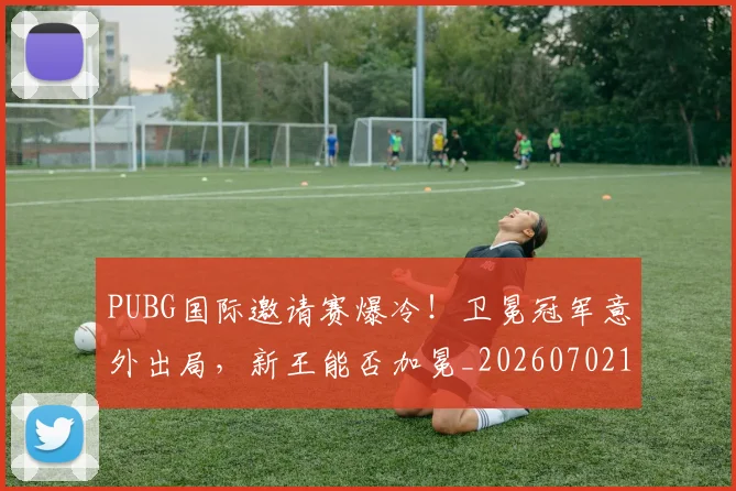 PUBG国际邀请赛爆冷!卫冕冠军意外出局,新王能否加冕_20260702171814_20260714215023