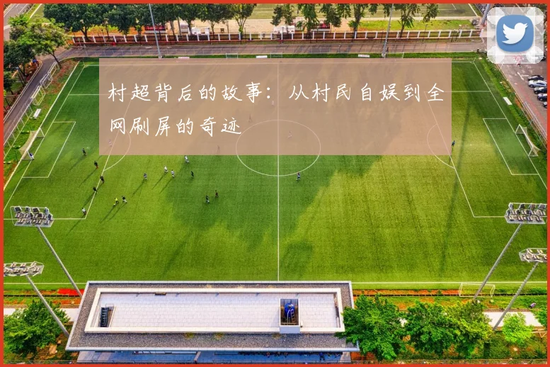 村超背后的故事:从村民自娱到全网刷屏的奇迹