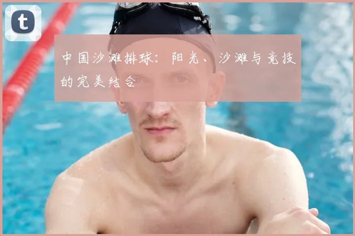 中国沙滩排球:阳光、沙滩与竞技的完美结合