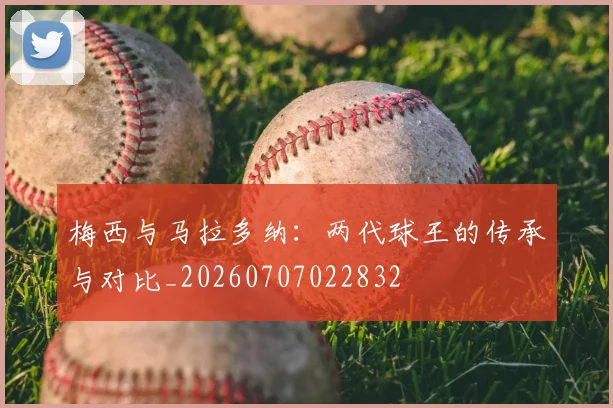 梅西与马拉多纳:两代球王的传承与对比_20260707022832
