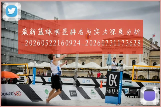 最新篮球明星排名与实力深度分析_20260522160924_20260731173628