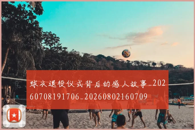 球衣退役仪式背后的感人故事_20260708191706_20260802160709