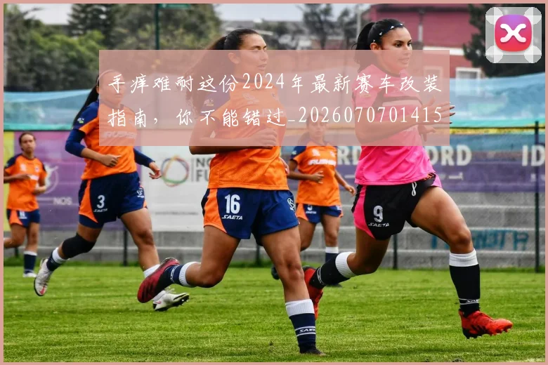 手痒难耐这份2024年最新赛车改装指南,你不能错过_20260707014154