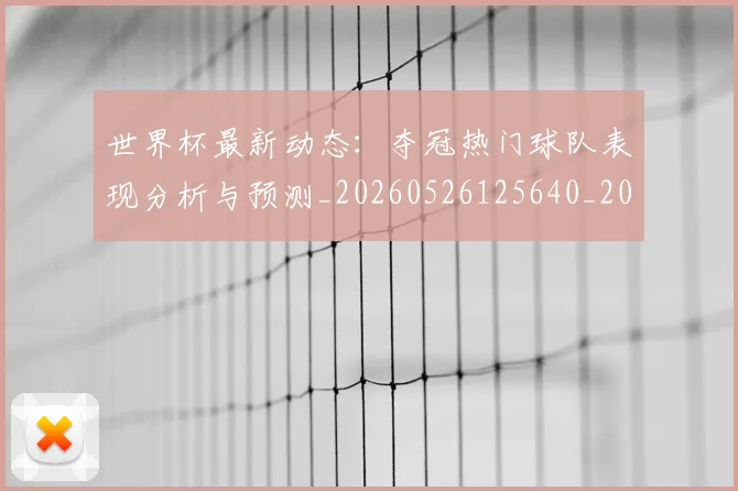 世界杯最新动态:夺冠热门球队表现分析与预测_20260526125640_20260702174031