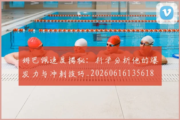 姆巴佩速度揭秘:科学分析他的爆发力与冲刺技巧_20260616135618