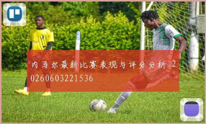内马尔最新比赛表现与评分分析_20260603221536
