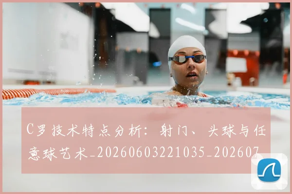 C罗技术特点分析:射门、头球与任意球艺术_20260603221035_20260701212954