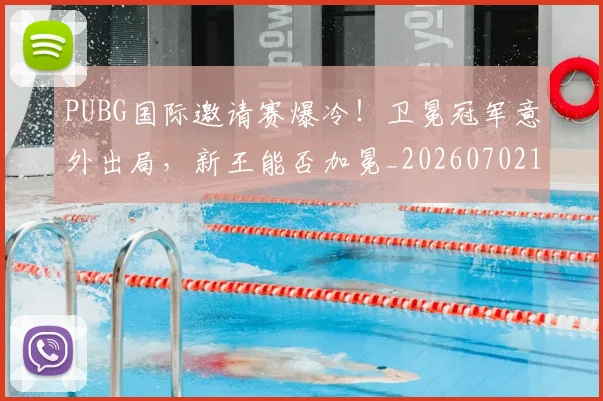 PUBG国际邀请赛爆冷!卫冕冠军意外出局,新王能否加冕_20260702171814_20260714215023