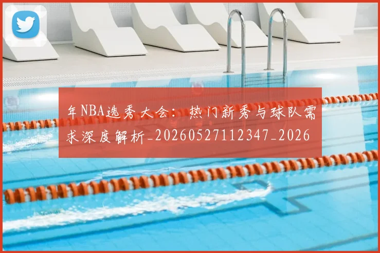年NBA选秀大会：热门新秀与球队需求深度解析_20260527112347_20260722154920