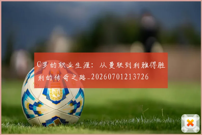 C罗的职业生涯:从曼联到利雅得胜利的传奇之路_20260701213726