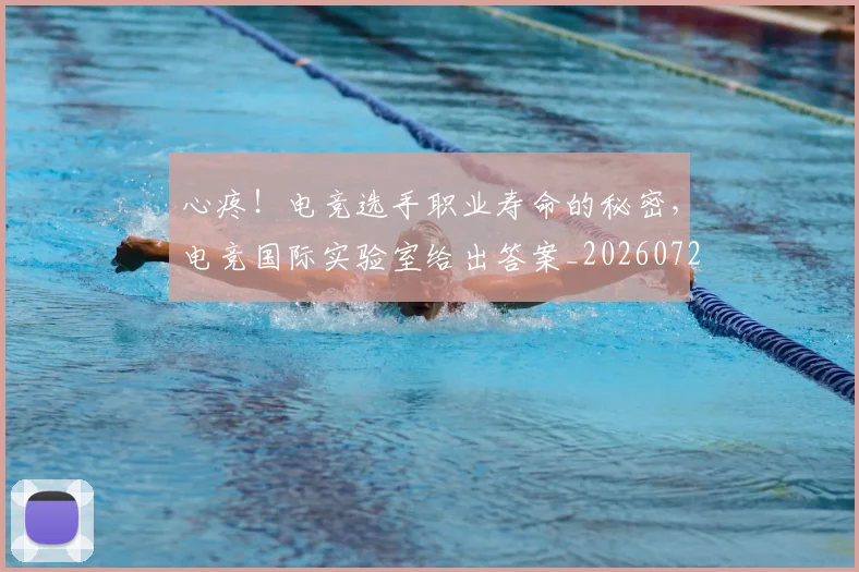 心疼!电竞选手职业寿命的秘密,电竞国际实验室给出答案_20260722163326
