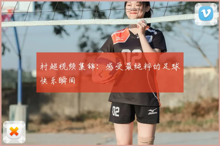村超视频集锦:感受最纯粹的足球快乐瞬间