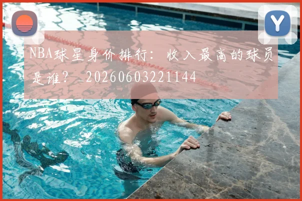 NBA球星身价排行:收入最高的球员是谁?_20260603221144