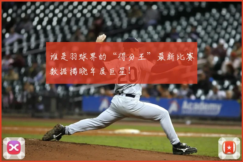 谁是羽球界的“得分王”最新比赛数据揭晓年度巨星!