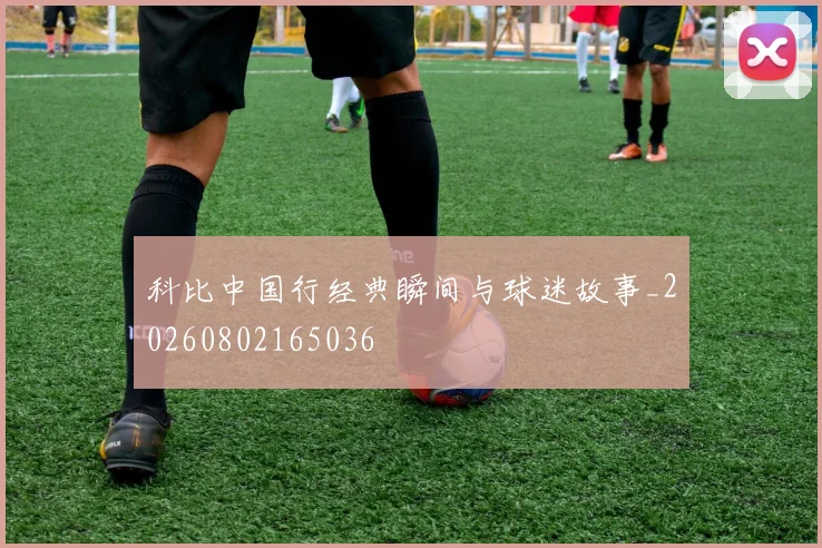 科比中国行经典瞬间与球迷故事_20260802165036