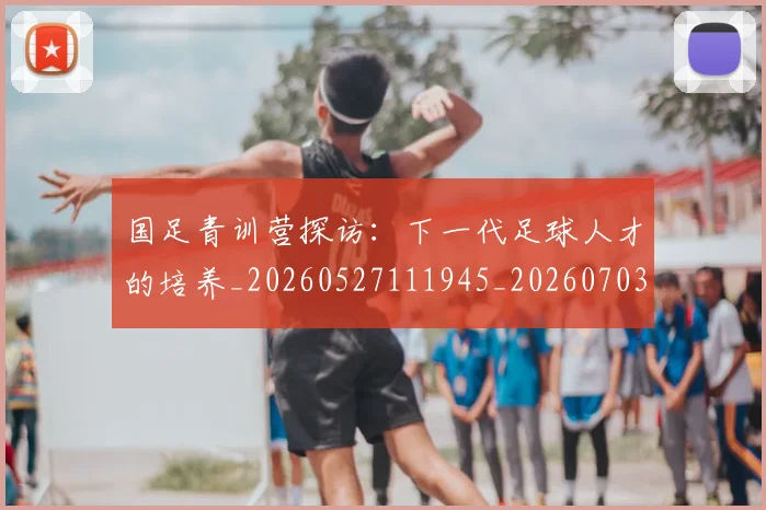国足青训营探访:下一代足球人才的培养_20260527111945_20260703224615_20260719165707