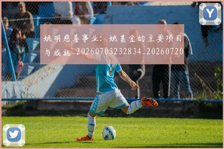 姚明慈善事业:姚基金的主要项目与成就_20260703232834_20260720192004
