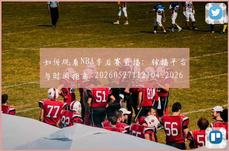 如何观看NBA季后赛直播:转播平台与时间指南_20260527112104_20260703230728