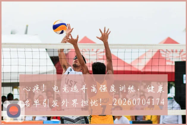心疼!电竞选手高强度训练,健康名单引发外界担忧!_20260704174003