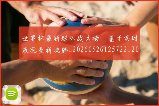 世界杯最新球队战力榜：基于实时表现重新洗牌_20260526125722_20260702174709