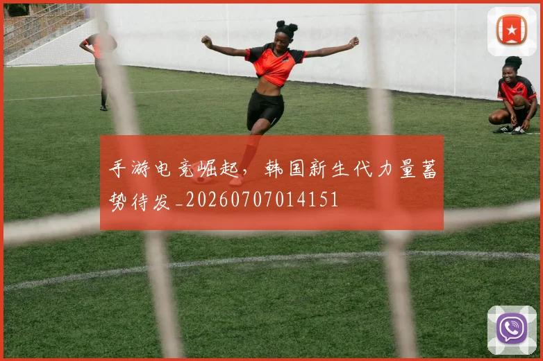 手游电竞崛起,韩国新生代力量蓄势待发_20260707014151